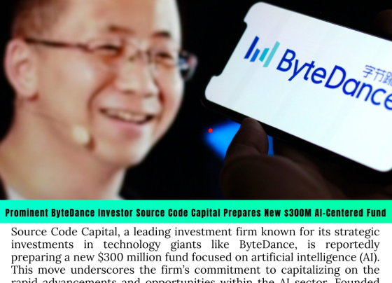 Prominent ByteDance Investor Source Code Capital Prepares New $300M AI-Centered Fund