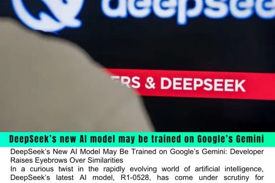 DeepSeek’s New AI Model May Be Trained on Google’s Gemini: Developer Raises Eyebrows Over Similarities
